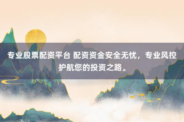专业股票配资平台 配资资金安全无忧，专业风控护航您的投资之路。
