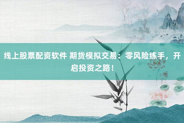 线上股票配资软件 期货模拟交易:零风险练手,开启投资之路!