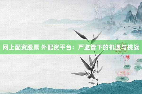 网上配资股票 外配资平台:严监管下的机遇与挑战