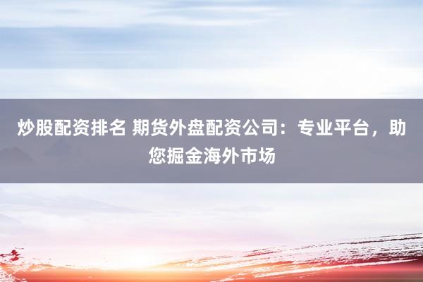 炒股配资排名 期货外盘配资公司：专业平台，助您掘金海外市场