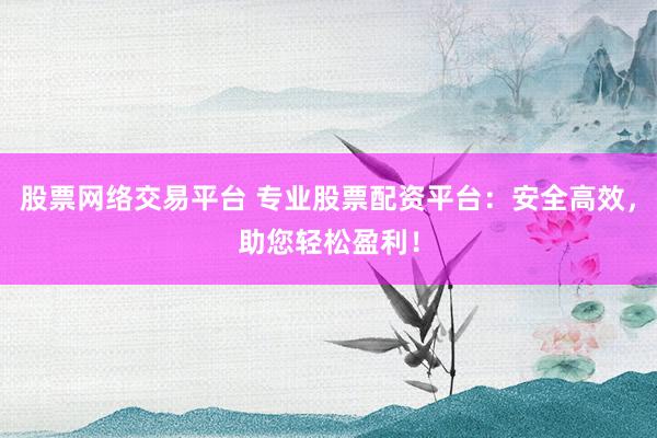 股票网络交易平台 专业股票配资平台：安全高效，助您轻松盈利！