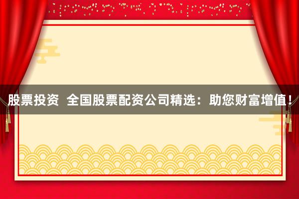 股票投资 全国股票配资公司精选:助您财富增值!