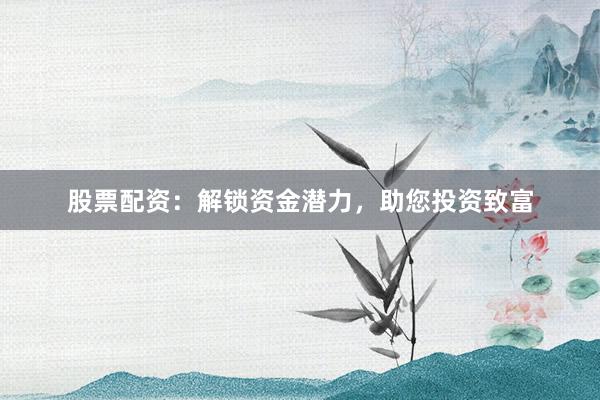 股票配资：解锁资金潜力，助您投资致富