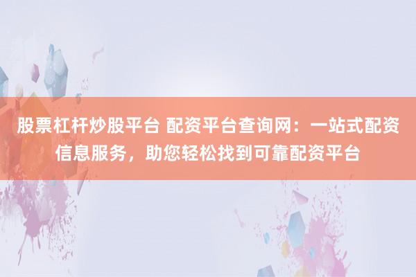 股票杠杆炒股平台 配资平台查询网：一站式配资信息服务，助您轻松找到可靠配资平台