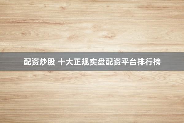 配资炒股 十大正规实盘配资平台排行榜