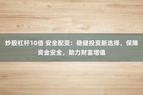 炒股杠杆10倍 安全配资：稳健投资新选择，保障资金安全，助力财富增值