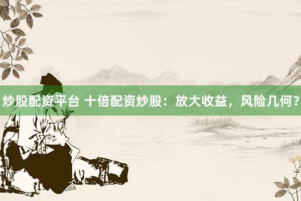 炒股配资平台 十倍配资炒股：放大收益，风险几何？