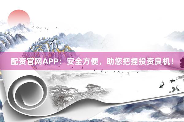 配资官网APP：安全方便，助您把捏投资良机！