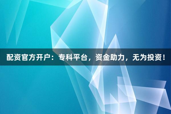 配资官方开户：专科平台，资金助力，无为投资！