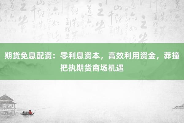 期货免息配资:零利息资本,高效利用资金,莽撞把执期货商场机遇