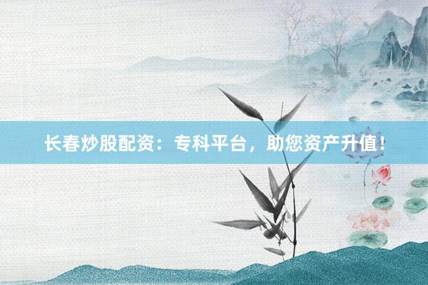 长春炒股配资：专科平台，助您资产升值！
