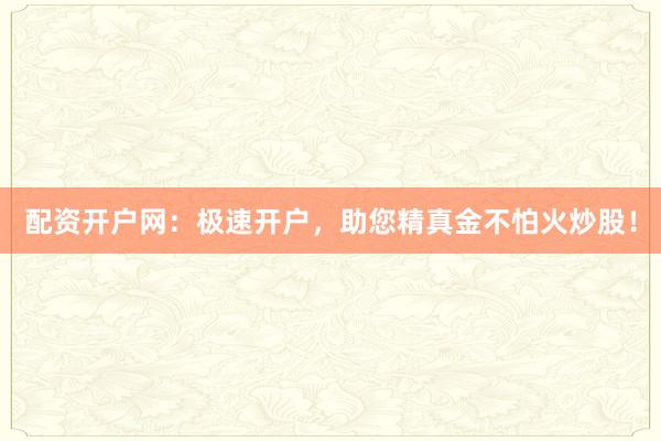 配资开户网：极速开户，助您精真金不怕火炒股！