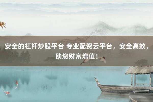 安全的杠杆炒股平台 专业配资云平台，安全高效，助您财富增值！