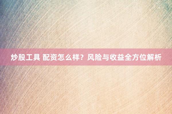 炒股工具 配资怎么样？风险与收益全方位解析