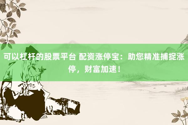 可以杠杆的股票平台 配资涨停宝：助您精准捕捉涨停，财富加速！