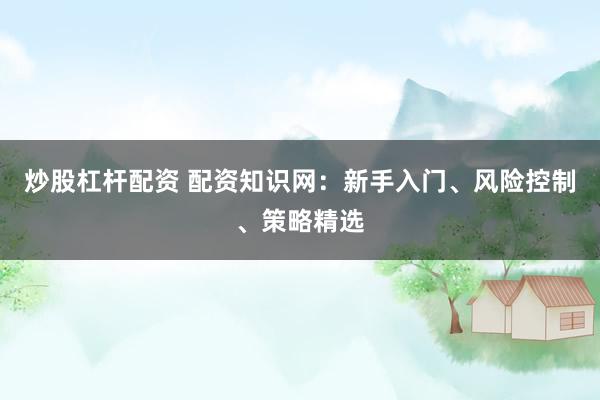 炒股杠杆配资 配资知识网：新手入门、风险控制、策略精选