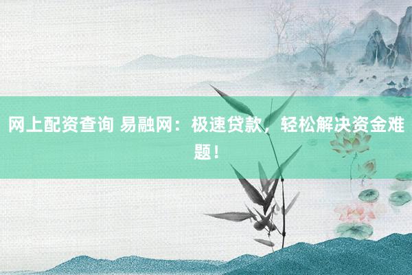 网上配资查询 易融网：极速贷款，轻松解决资金难题！