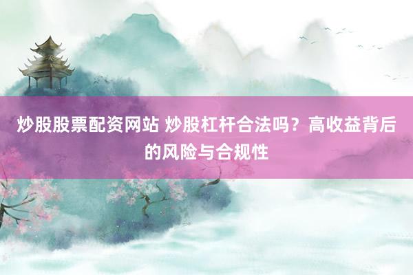 炒股股票配资网站 炒股杠杆合法吗？高收益背后的风险与合规性