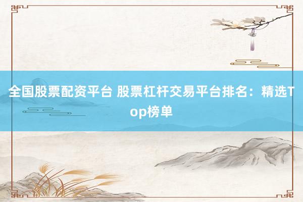 全国股票配资平台 股票杠杆交易平台排名：精选Top榜单