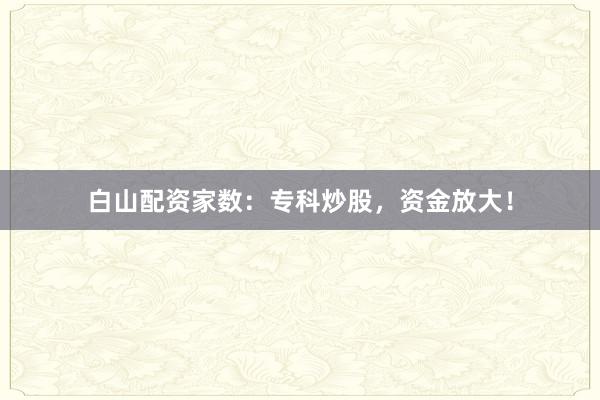 白山配资家数：专科炒股，资金放大！