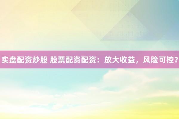实盘配资炒股 股票配资配资：放大收益，风险可控？