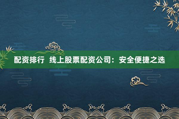 配资排行  线上股票配资公司：安全便捷之选