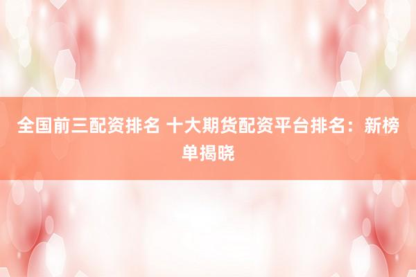 全国前三配资排名 十大期货配资平台排名:新榜单揭晓