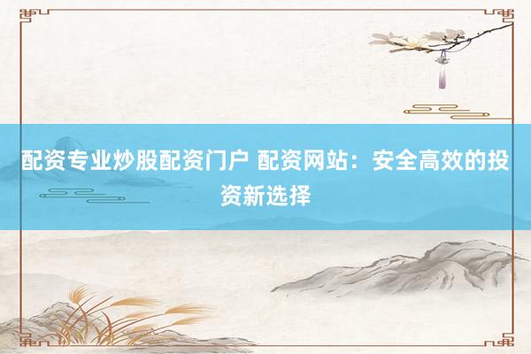 配资专业炒股配资门户 配资网站:安全高效的投资新选择