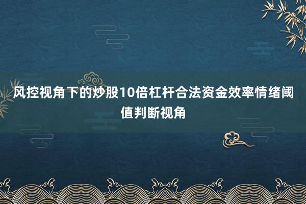风控视角下的炒股10倍杠杆合法资金效率情绪阈值判断视角
