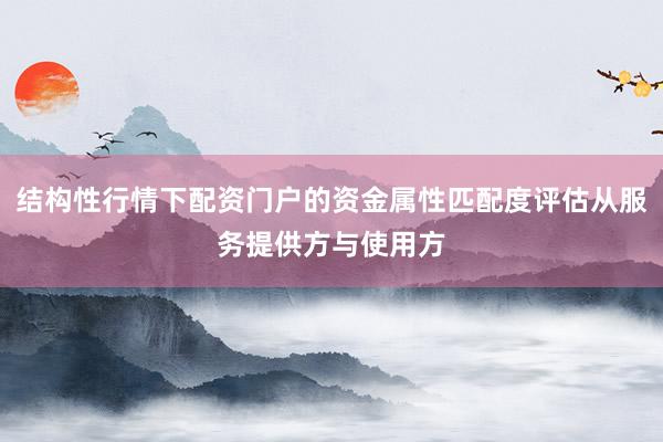 结构性行情下配资门户的资金属性匹配度评估从服务提供方与使用方