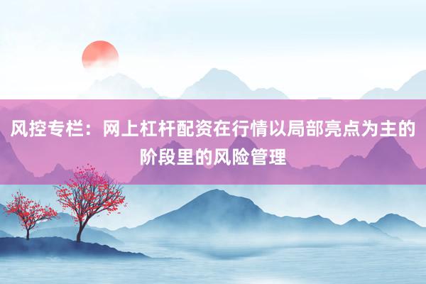 风控专栏：网上杠杆配资在行情以局部亮点为主的阶段里的风险管理