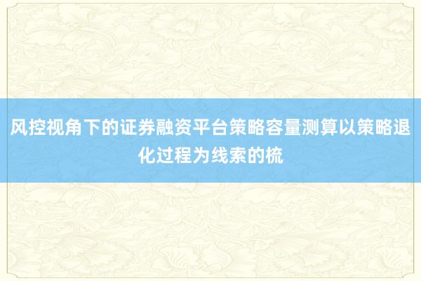 风控视角下的证券融资平台策略容量测算以策略退化过程为线索的梳