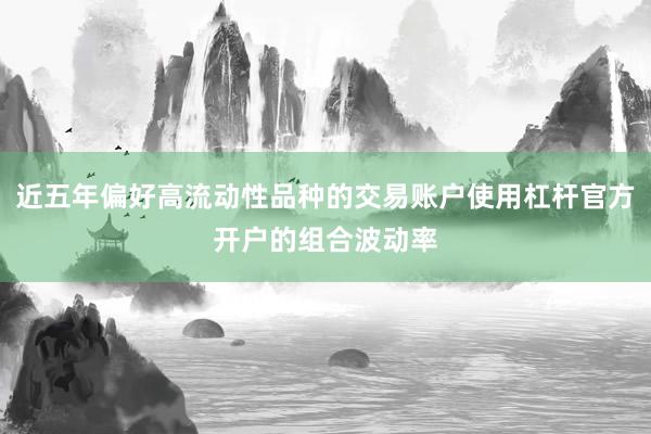 近五年偏好高流动性品种的交易账户使用杠杆官方开户的组合波动率