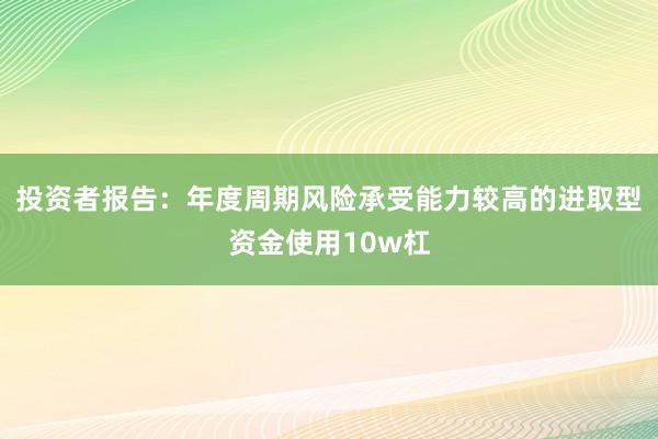 投资者报告：年度周期风险承受能力较高的进取型资金使用10w杠