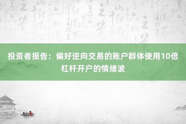 投资者报告:偏好逆向交易的账户群体使用10倍杠杆开户的情绪波