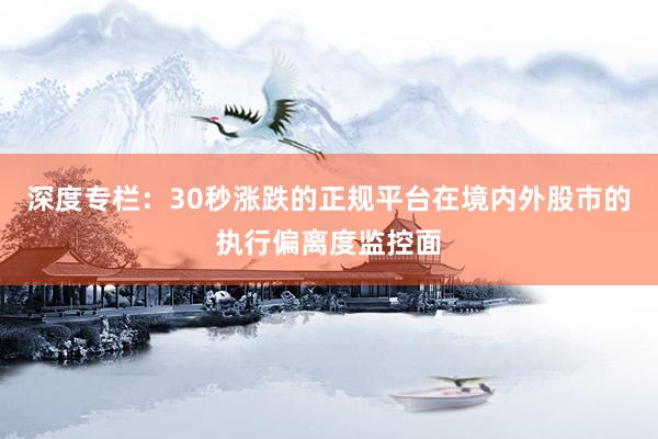 深度专栏：30秒涨跌的正规平台在境内外股市的执行偏离度监控面