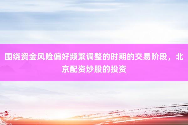 围绕资金风险偏好频繁调整的时期的交易阶段，北京配资炒股的投资