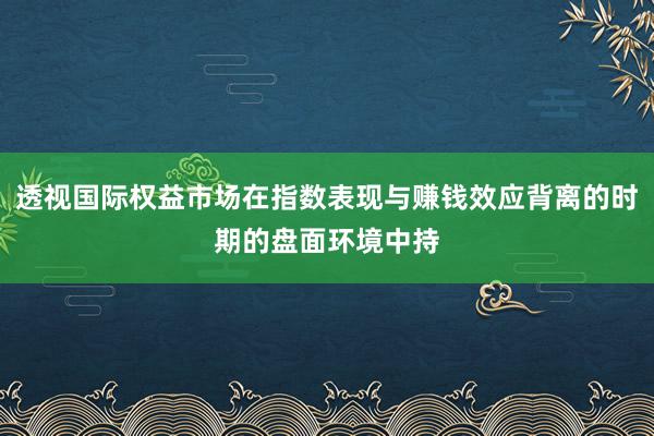 透视国际权益市场在指数表现与赚钱效应背离的时期的盘面环境中持
