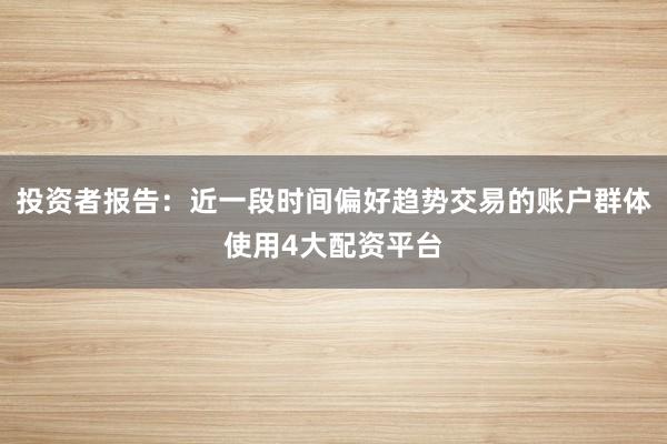 投资者报告：近一段时间偏好趋势交易的账户群体使用4大配资平台