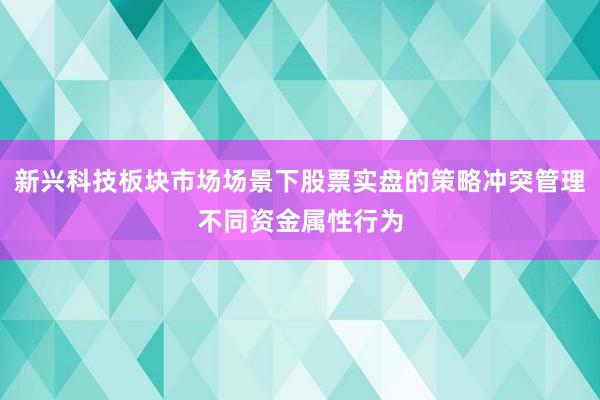 新兴科技板块市场场景下股票实盘的策略冲突管理不同资金属性行为