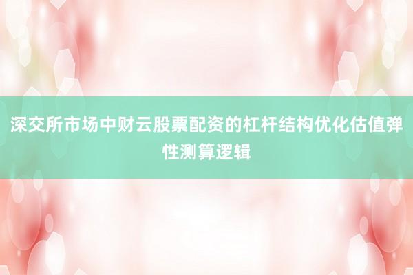 深交所市场中财云股票配资的杠杆结构优化估值弹性测算逻辑