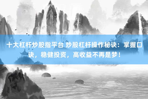 十大杠杆炒股指平台 炒股杠杆操作秘诀：掌握口诀，稳健投资，高收益不再是梦！