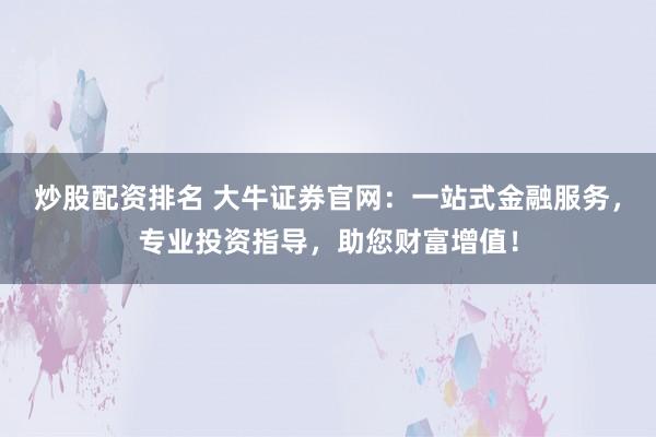 炒股配资排名 大牛证券官网：一站式金融服务，专业投资指导，助您财富增值！
