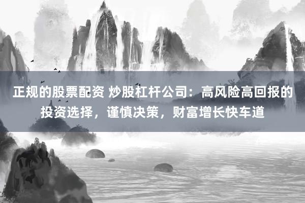 正规的股票配资 炒股杠杆公司：高风险高回报的投资选择，谨慎决策，财富增长快车道