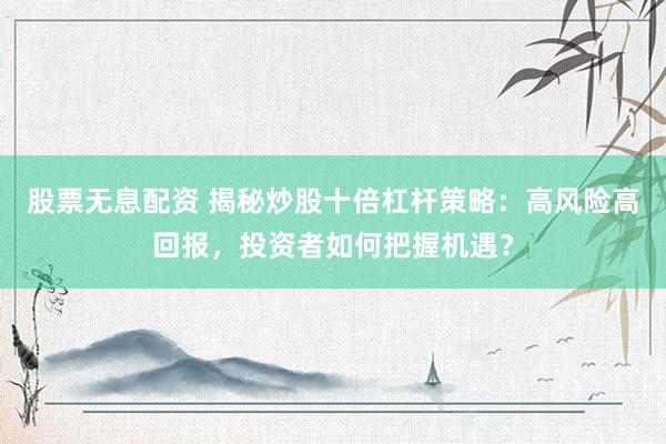 股票无息配资 揭秘炒股十倍杠杆策略：高风险高回报，投资者如何把握机遇？