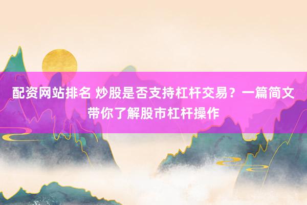 配资网站排名 炒股是否支持杠杆交易？一篇简文带你了解股市杠杆操作