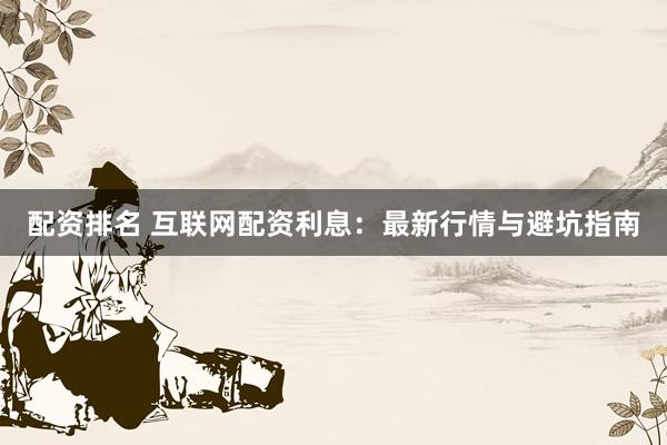 配资排名 互联网配资利息：最新行情与避坑指南
