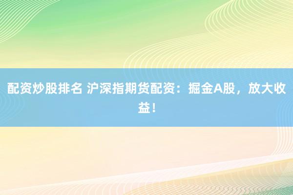 配资炒股排名 沪深指期货配资：掘金A股，放大收益！