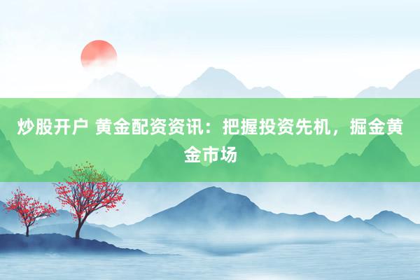 炒股开户 黄金配资资讯：把握投资先机，掘金黄金市场