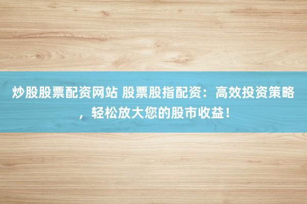 炒股股票配资网站 股票股指配资：高效投资策略，轻松放大您的股市收益！